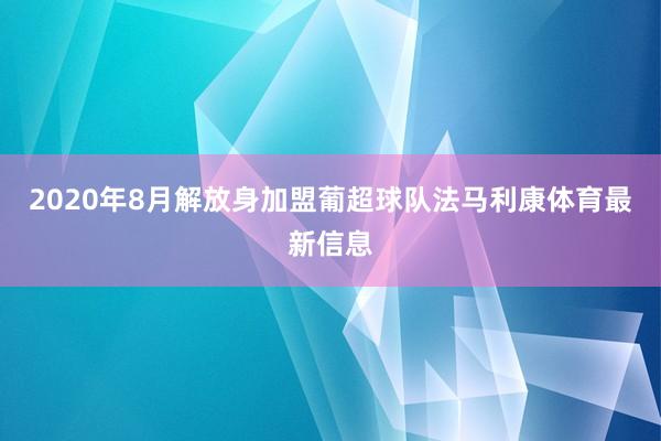 2020年8月解放身加盟葡超球队法马利康体育最新信息