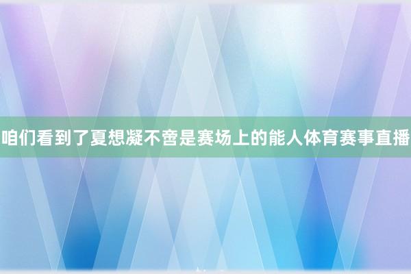 咱们看到了夏想凝不啻是赛场上的能人体育赛事直播