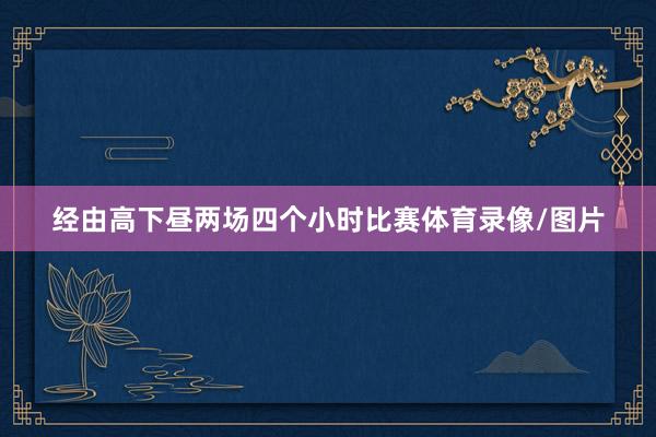 经由高下昼两场四个小时比赛体育录像/图片