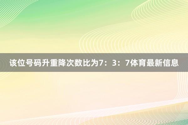 该位号码升重降次数比为7：3：7体育最新信息