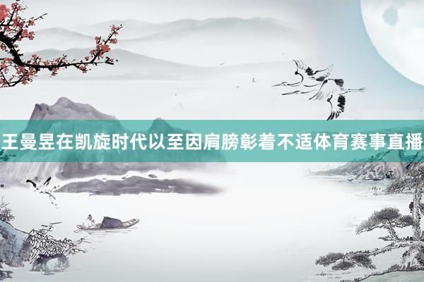 王曼昱在凯旋时代以至因肩膀彰着不适体育赛事直播