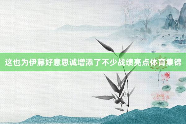 这也为伊藤好意思诚增添了不少战绩亮点体育集锦