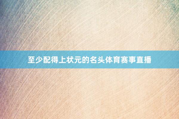 至少配得上状元的名头体育赛事直播