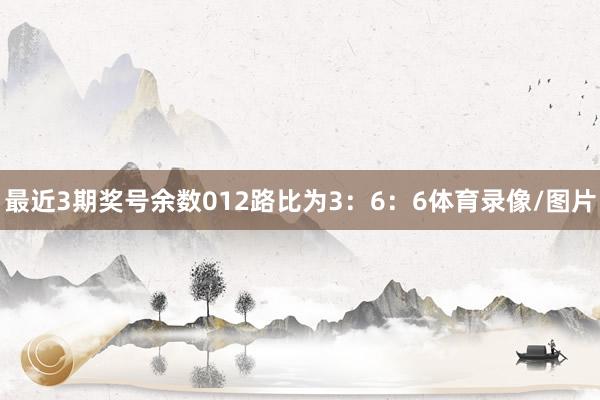 最近3期奖号余数012路比为3：6：6体育录像/图片