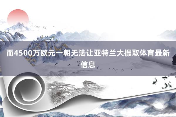 而4500万欧元一朝无法让亚特兰大摄取体育最新信息