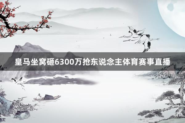 皇马坐窝砸6300万抢东说念主体育赛事直播