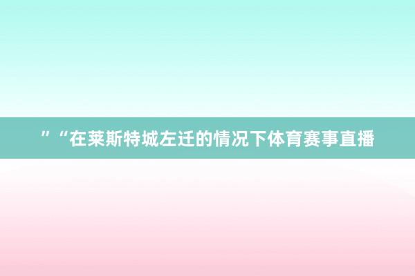 ”“在莱斯特城左迁的情况下体育赛事直播