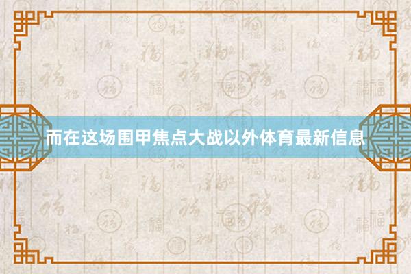 而在这场围甲焦点大战以外体育最新信息
