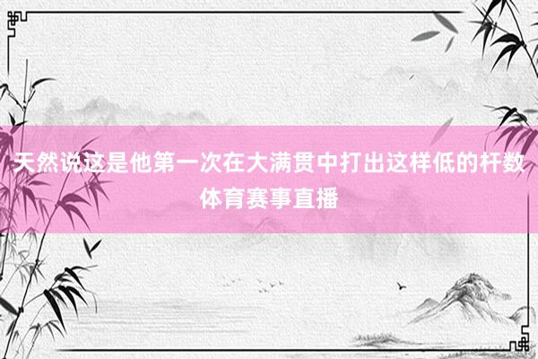 天然说这是他第一次在大满贯中打出这样低的杆数体育赛事直播