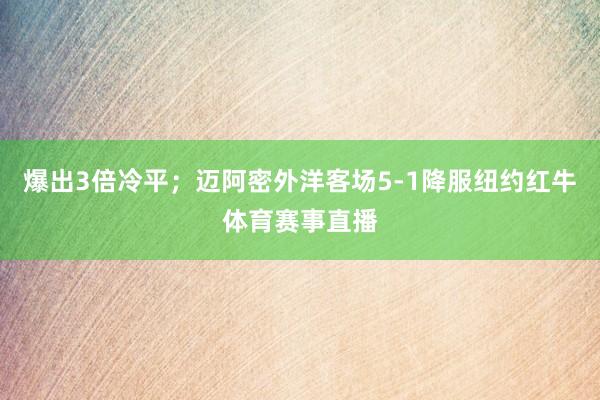 爆出3倍冷平；迈阿密外洋客场5-1降服纽约红牛体育赛事直播