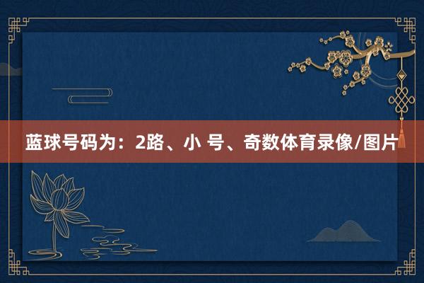 蓝球号码为：2路、小 号、奇数体育录像/图片