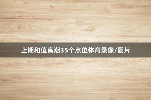 上期和值高潮35个点位体育录像/图片