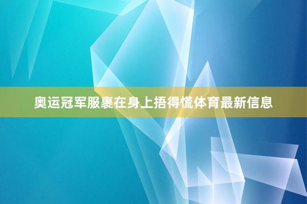 奥运冠军服裹在身上捂得慌体育最新信息