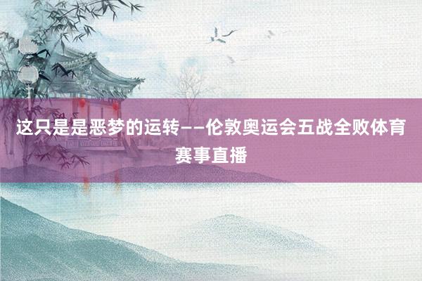 这只是是恶梦的运转——伦敦奥运会五战全败体育赛事直播