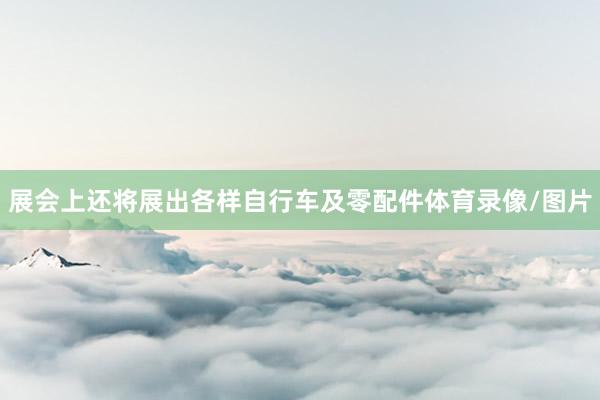 展会上还将展出各样自行车及零配件体育录像/图片