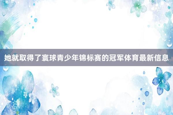 她就取得了寰球青少年锦标赛的冠军体育最新信息