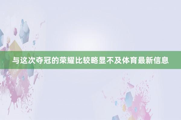 与这次夺冠的荣耀比较略显不及体育最新信息