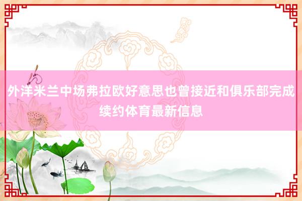 外洋米兰中场弗拉欧好意思也曾接近和俱乐部完成续约体育最新信息