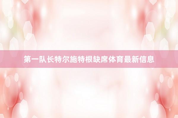 第一队长特尔施特根缺席体育最新信息