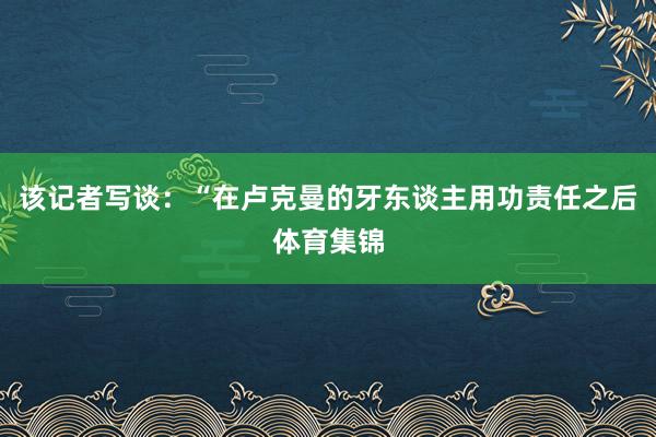 该记者写谈：“在卢克曼的牙东谈主用功责任之后体育集锦