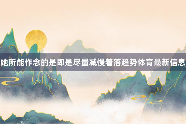 她所能作念的是即是尽量减慢着落趋势体育最新信息