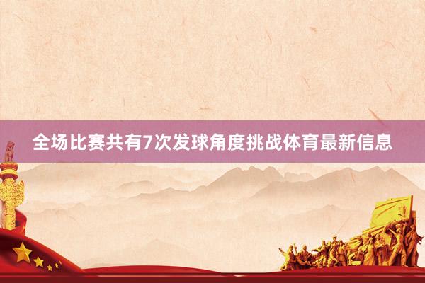 全场比赛共有7次发球角度挑战体育最新信息