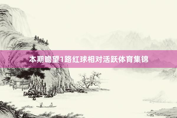 本期瞻望1路红球相对活跃体育集锦
