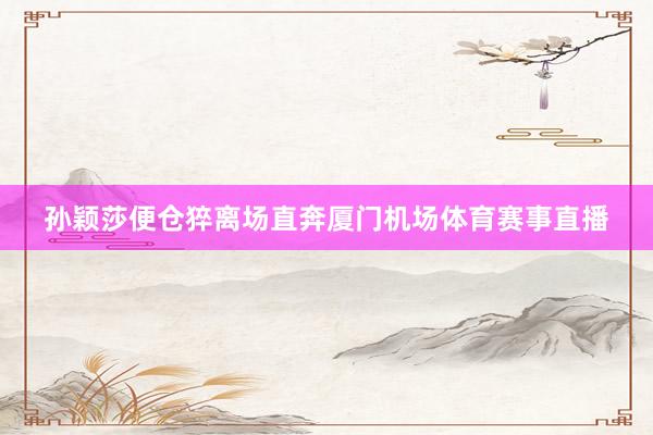 孙颖莎便仓猝离场直奔厦门机场体育赛事直播