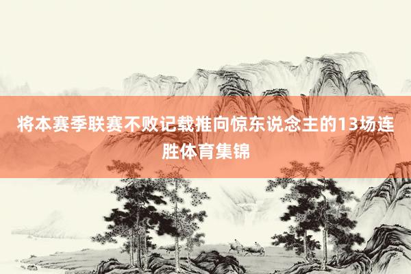 将本赛季联赛不败记载推向惊东说念主的13场连胜体育集锦