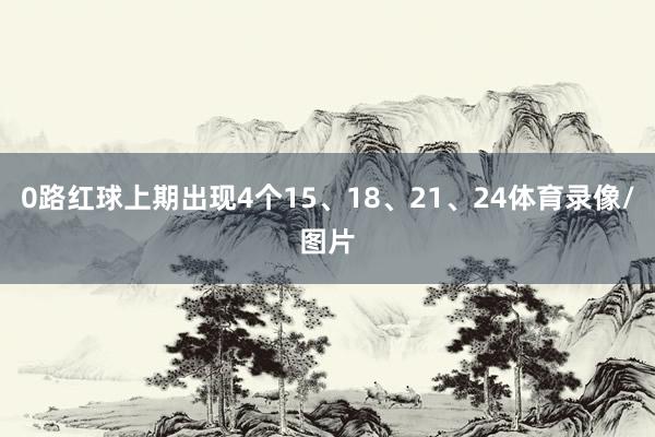 0路红球上期出现4个15、18、21、24体育录像/图片