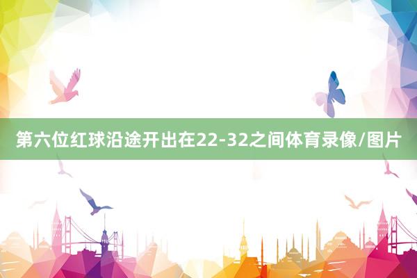 第六位红球沿途开出在22-32之间体育录像/图片