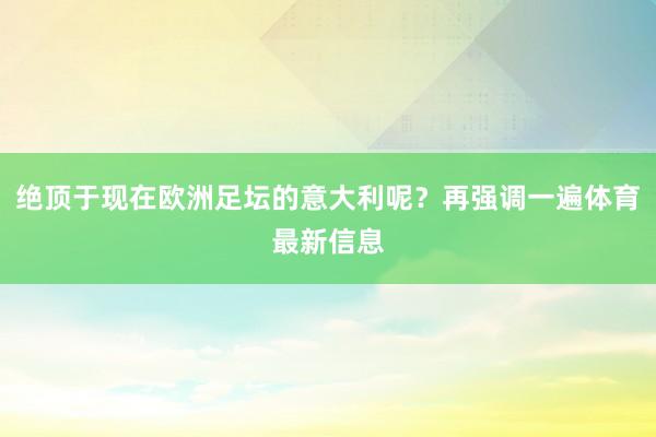 绝顶于现在欧洲足坛的意大利呢？再强调一遍体育最新信息