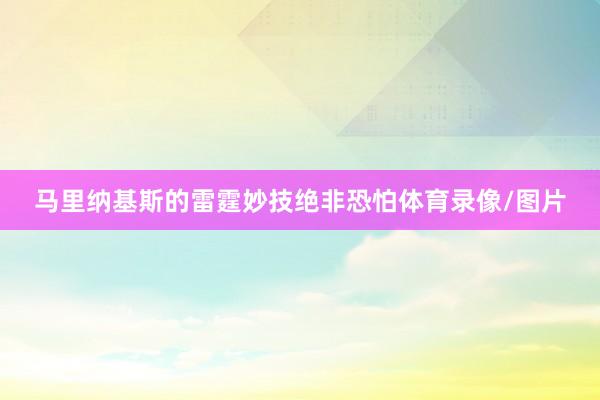 马里纳基斯的雷霆妙技绝非恐怕体育录像/图片