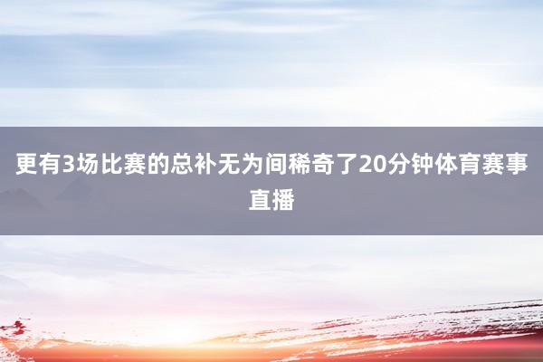 更有3场比赛的总补无为间稀奇了20分钟体育赛事直播