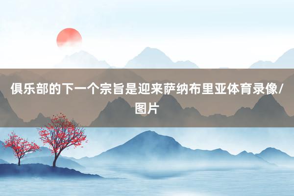 俱乐部的下一个宗旨是迎来萨纳布里亚体育录像/图片