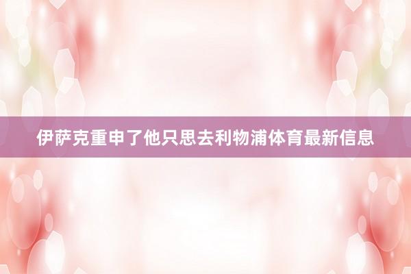 伊萨克重申了他只思去利物浦体育最新信息