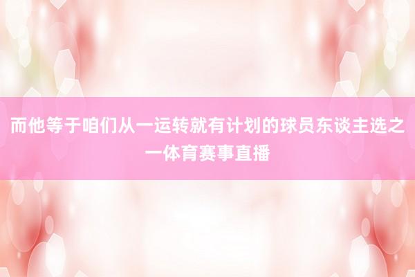而他等于咱们从一运转就有计划的球员东谈主选之一体育赛事直播