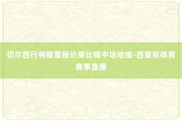 切尔西行将隆重报价莱比锡中场哈维-西蒙斯体育赛事直播