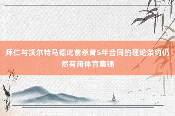 拜仁与沃尔特马德此前杀青5年合同的理论条约仍然有用体育集锦