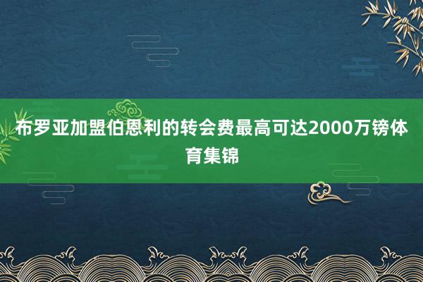 布罗亚加盟伯恩利的转会费最高可达2000万镑体育集锦