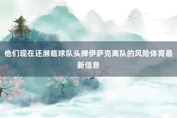 他们现在还濒临球队头牌伊萨克离队的风险体育最新信息