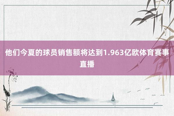 他们今夏的球员销售额将达到1.963亿欧体育赛事直播
