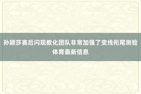 孙颖莎赛后闪现教化团队非常加强了变线衔尾测验体育最新信息