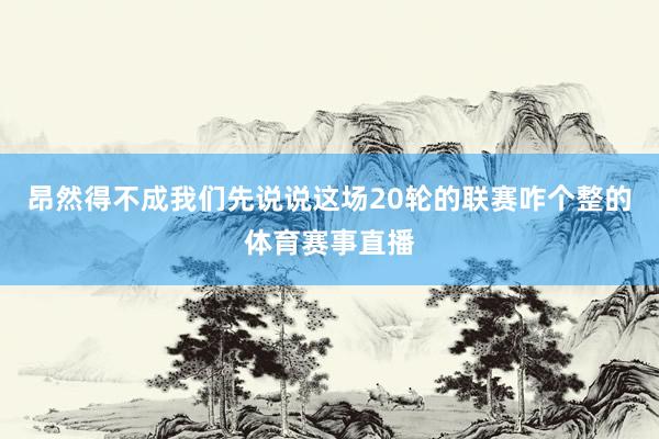 昂然得不成我们先说说这场20轮的联赛咋个整的体育赛事直播