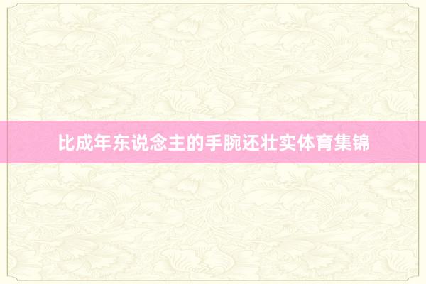 比成年东说念主的手腕还壮实体育集锦