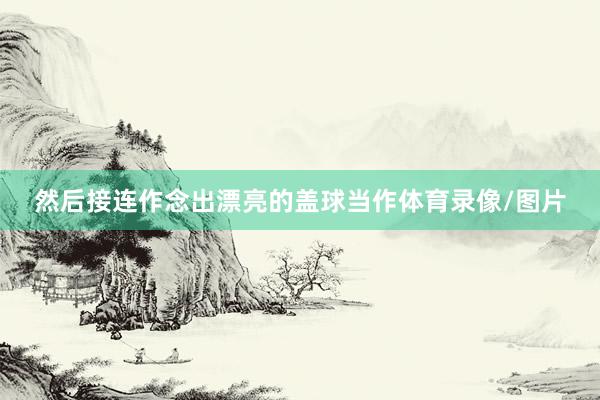 然后接连作念出漂亮的盖球当作体育录像/图片