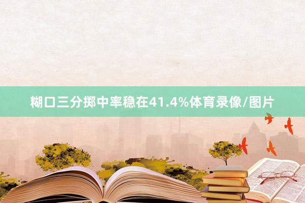 糊口三分掷中率稳在41.4%体育录像/图片
