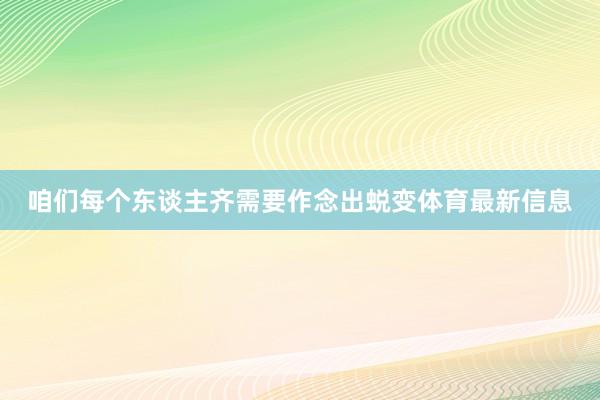 咱们每个东谈主齐需要作念出蜕变体育最新信息