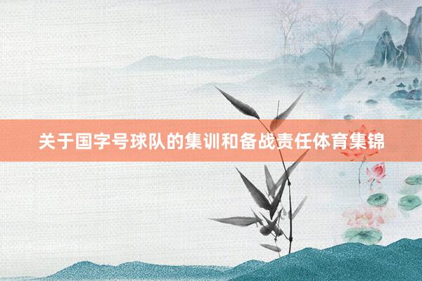 关于国字号球队的集训和备战责任体育集锦