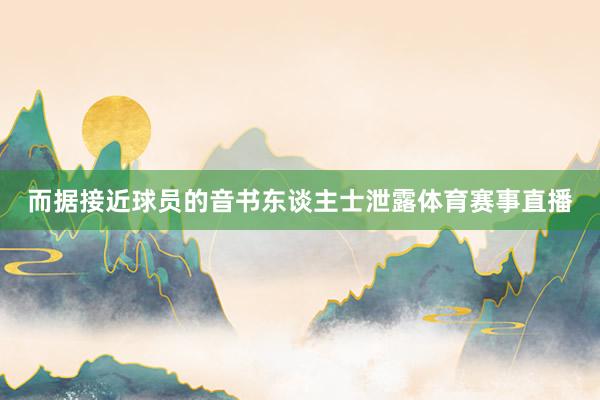 而据接近球员的音书东谈主士泄露体育赛事直播